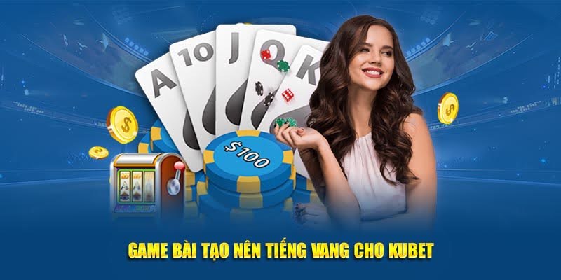 Game bài tạo nên tiếng vang cho Kubet