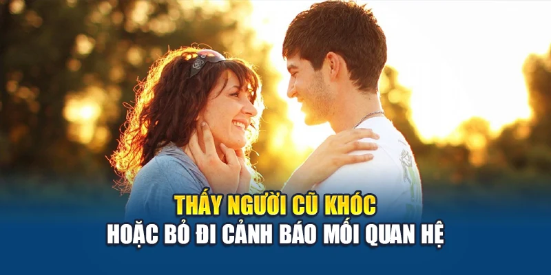Thấy người cũ khóc hoặc bỏ đi cảnh báo mối quan hệ